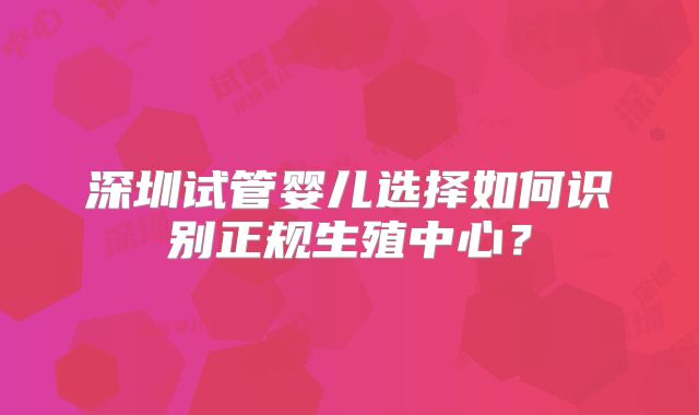深圳试管婴儿选择如何识别正规生殖中心?