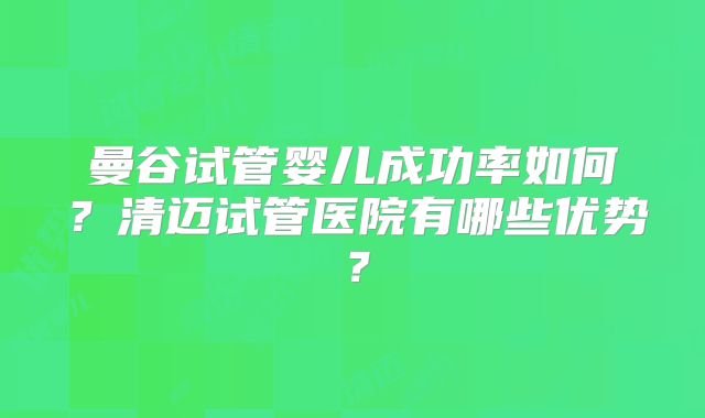 曼谷试管婴儿成功率如何？清迈试管医院有哪些优势？