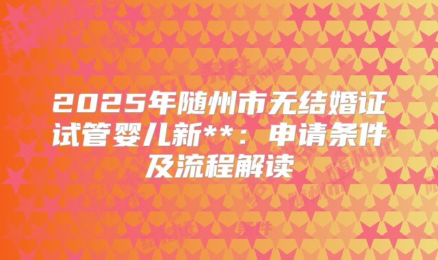 2025年随州市无结婚证试管婴儿新**:申请条件及流程解读
