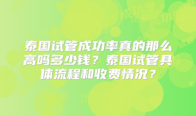 泰国试管成功率真的那么高吗多少钱?泰国试管具体流程和收费情况?
