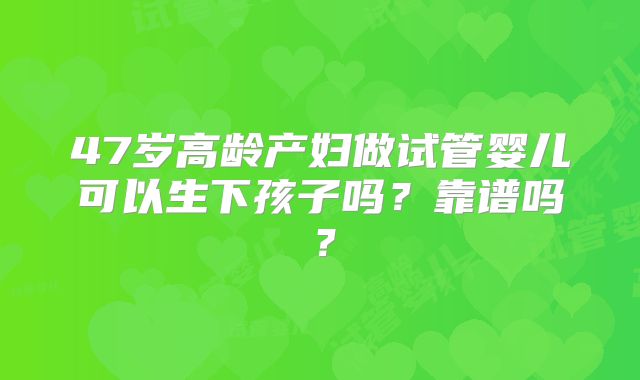 47岁高龄产妇做试管婴儿可以生下孩子吗？靠谱吗？
