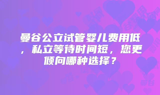 曼谷公立试管婴儿费用低，私立等待时间短，您更倾向哪种选择？
