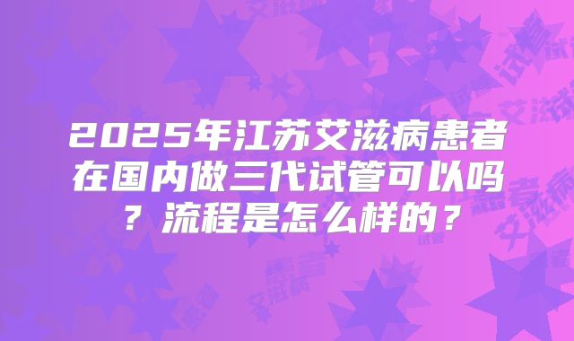 2025年江苏艾滋病患者在国内做三代试管可以吗?流程是怎么样的?