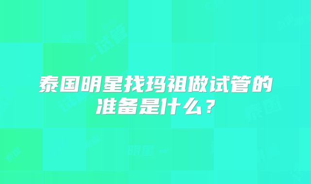 泰国明星找玛祖做试管的准备是什么？