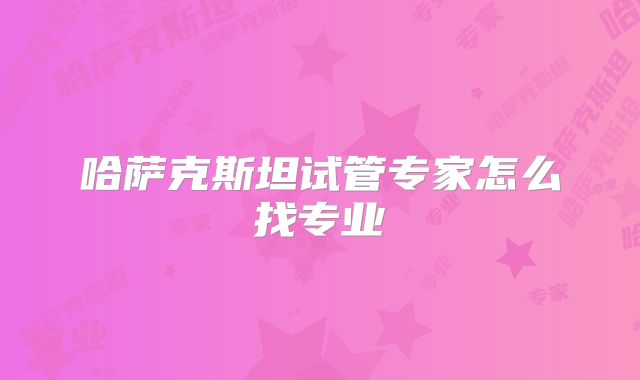 哈萨克斯坦试管专家怎么找专业