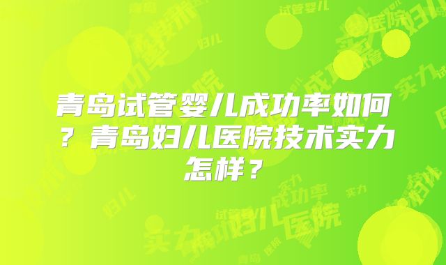 青岛试管婴儿成功率如何？青岛妇儿医院技术实力怎样？