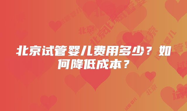 北京试管婴儿费用多少?如何降低成本?