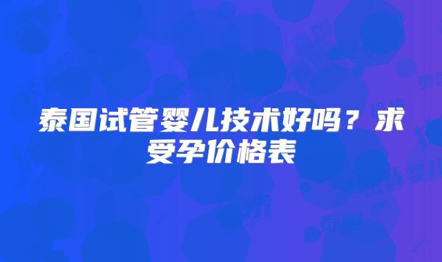 泰国试管婴儿技术好吗?求受孕价格表