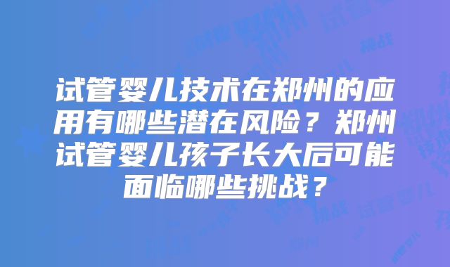 试管婴儿技术在郑州的应用有哪些潜在风险？郑州试管婴儿孩子长大后可能面临哪些挑战？