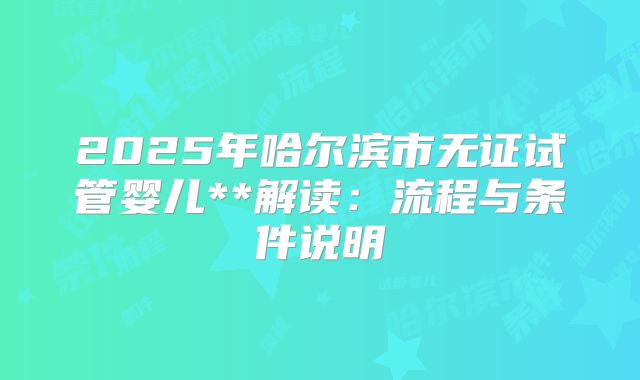 2025年哈尔滨市无证试管婴儿**解读:流程与条件说明