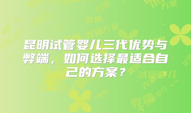 昆明试管婴儿三代优势与弊端,如何选择最适合自己的方案?