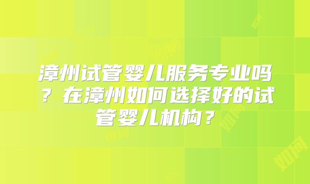 漳州试管婴儿服务专业吗?在漳州如何选择好的试管婴儿机构?