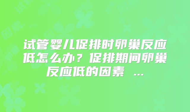 试管婴儿促排时卵巢反应低怎么办?促排期间卵巢反应低的因素 ...