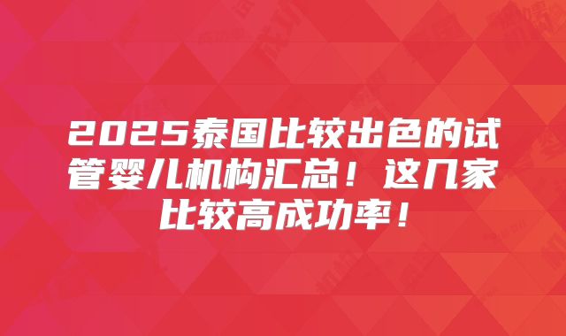 2025泰国比较出色的试管婴儿机构汇总!这几家比较高成功率!