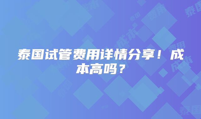 泰国试管费用详情分享!成本高吗?