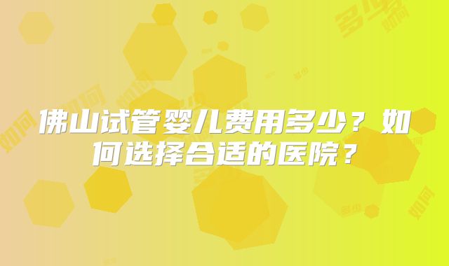 佛山试管婴儿费用多少?如何选择合适的医院?