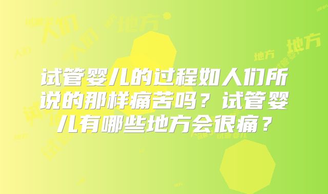 试管婴儿的过程如人们所说的那样痛苦吗?试管婴儿有哪些地方会很痛?