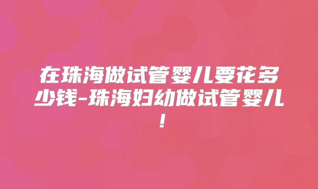 在珠海做试管婴儿要花多少钱-珠海妇幼做试管婴儿!