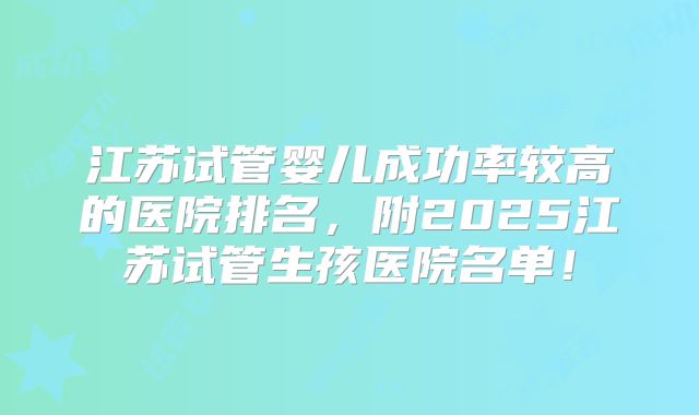 江苏试管婴儿成功率较高的医院排名，附2025江苏试管生孩医院名单！