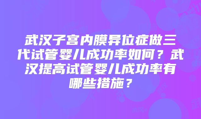 武汉子宫内膜异位症做三代试管婴儿成功率如何?武汉提高试管婴儿成功率有哪些措施?