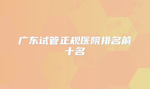 广东试管正规医院排名前十名