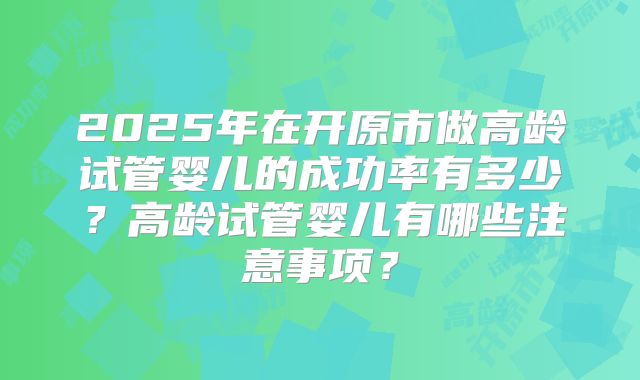 2025年在开原市做高龄试管婴儿的成功率有多少?高龄试管婴儿有哪些注意事项?