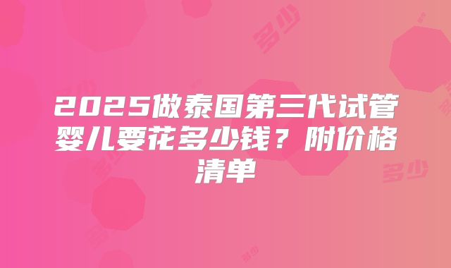 2025做泰国第三代试管婴儿要花多少钱？附价格清单