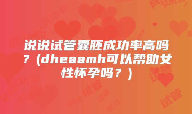 说说试管囊胚成功率高吗？(dheaamh可以帮助女性怀孕吗？)