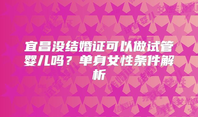 宜昌没结婚证可以做试管婴儿吗？单身女性条件解析