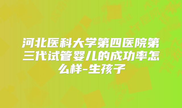 河北医科大学第四医院第三代试管婴儿的成功率怎么样-生孩子