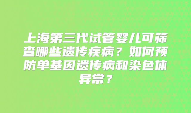 上海第三代试管婴儿可筛查哪些遗传疾病?如何预防单基因遗传病和染色体异常?