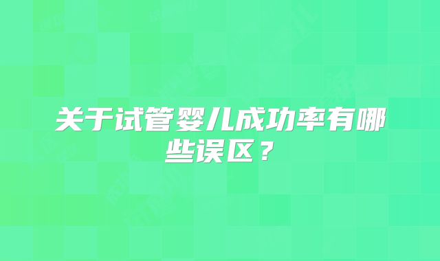 关于试管婴儿成功率有哪些误区?