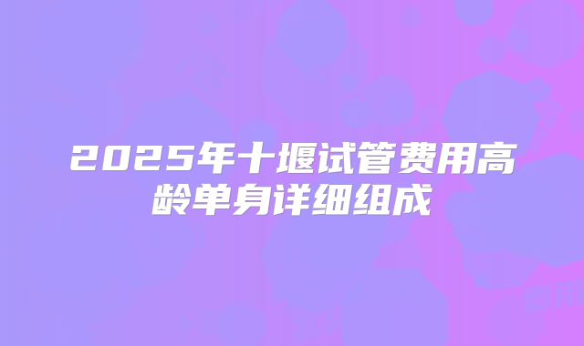 2025年十堰试管费用高龄单身详细组成