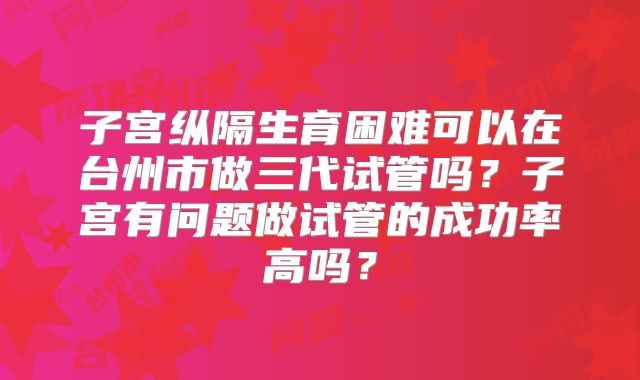 子宫纵隔生育困难可以在台州市做三代试管吗?子宫有问题做试管的成功率高吗?