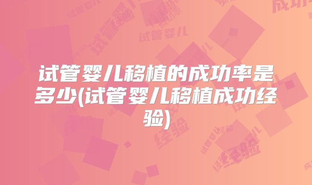 试管婴儿移植的成功率是多少(试管婴儿移植成功经验)
