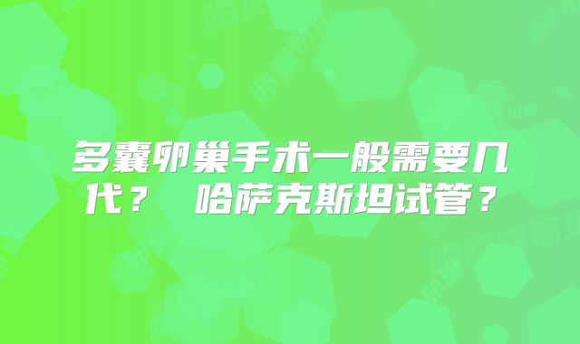 多囊卵巢手术一般需要几代？ 哈萨克斯坦试管？