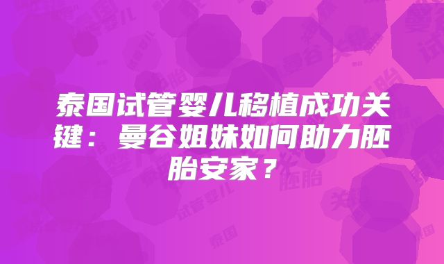 泰国试管婴儿移植成功关键：曼谷姐妹如何助力胚胎安家？