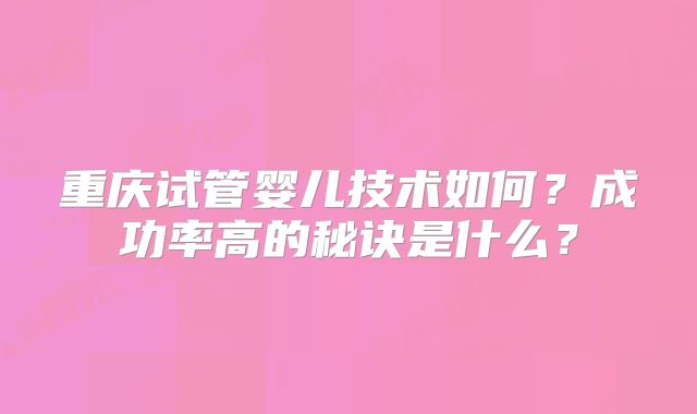 重庆试管婴儿技术如何?成功率高的秘诀是什么?