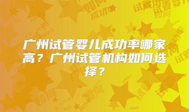 广州试管婴儿成功率哪家高?广州试管机构如何选择?