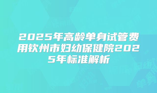 2025年高龄单身试管费用钦州市妇幼保健院2025年标准解析
