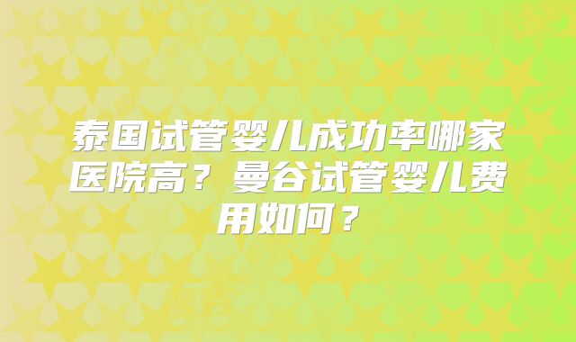 泰国试管婴儿成功率哪家医院高？曼谷试管婴儿费用如何？
