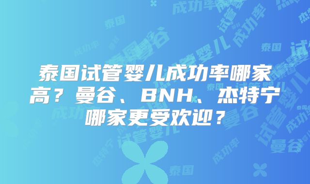 泰国试管婴儿成功率哪家高？曼谷、BNH、杰特宁哪家更受欢迎？