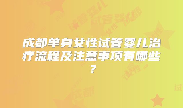 成都单身女性试管婴儿治疗流程及注意事项有哪些？