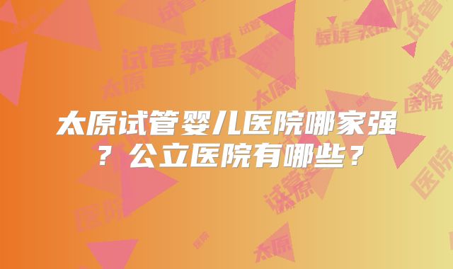 太原试管婴儿医院哪家强?公立医院有哪些?