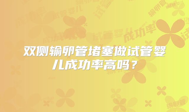 双侧输卵管堵塞做试管婴儿成功率高吗?