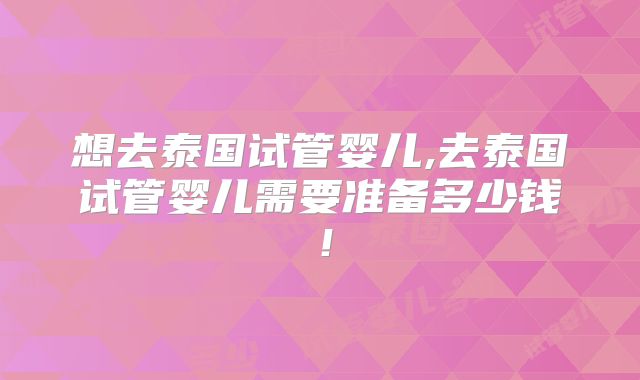 想去泰国试管婴儿,去泰国试管婴儿需要准备多少钱!