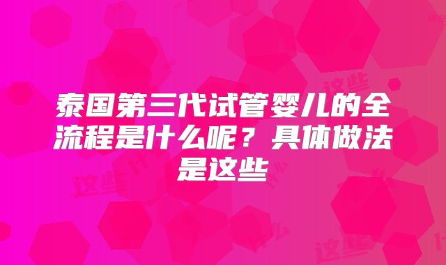 泰国第三代试管婴儿的全流程是什么呢?具体做法是这些