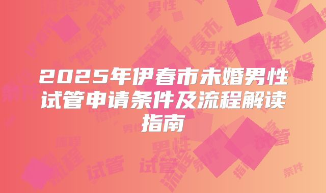 2025年伊春市未婚男性试管申请条件及流程解读指南
