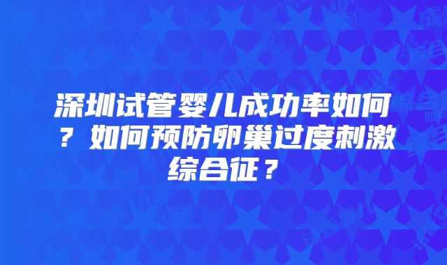 深圳试管婴儿成功率如何?如何预防卵巢过度刺激综合征?