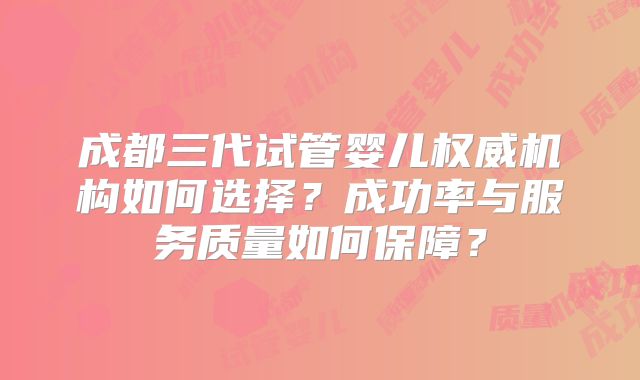 成都三代试管婴儿权威机构如何选择？成功率与服务质量如何保障？